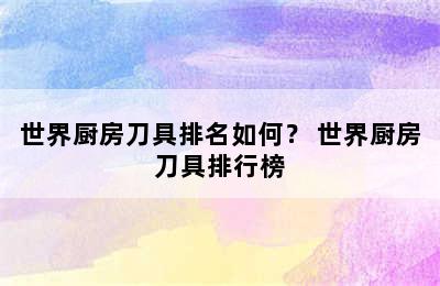 世界厨房刀具排名如何？ 世界厨房刀具排行榜